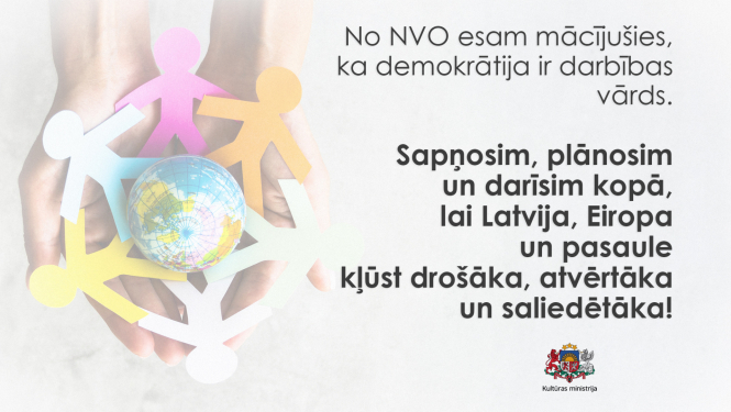 Teksts uz attēla: No nevalstiskajām organizācijām esam mācījušies, ka demokrātija ir darbības vārds. Sapņosim, plānosim un darīsim kopā, lai Latvija, Eiropa un pasaule kļūst drošāka, atvērtāka un saliedētāka!