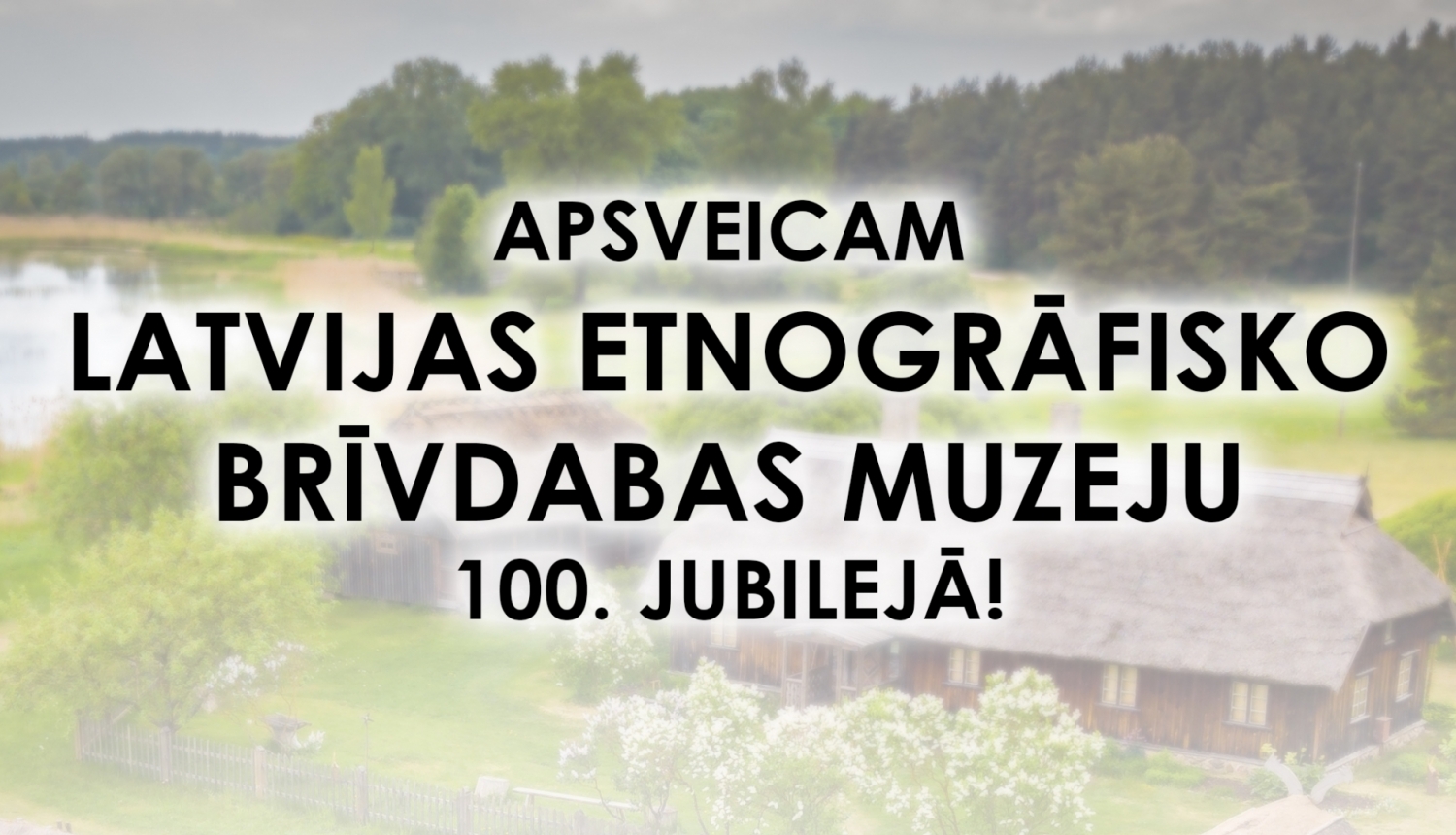 Teksts uz attēla: Apsveicam Latvijas Etnogrāfisko brīvdabas muzeju 100. jubilejā!